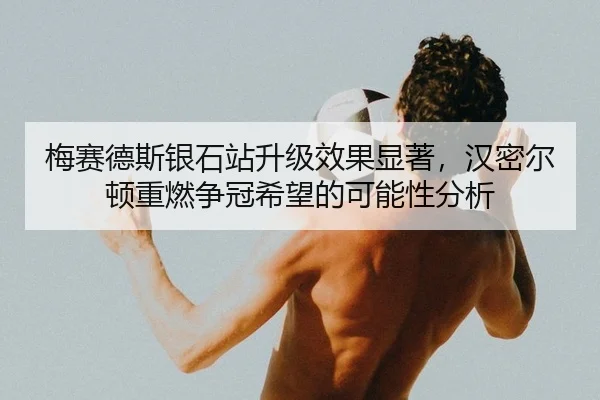 梅赛德斯银石站升级效果显著，汉密尔顿重燃争冠希望的可能性分析 - kaiyun.com