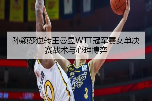 孙颖莎逆转王曼昱WTT冠军赛女单决赛战术与心理博弈 - kaiyun.com
